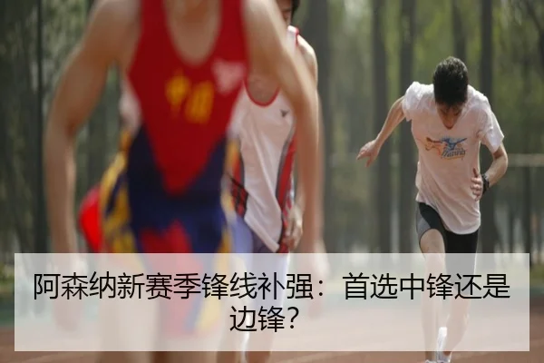 阿森纳新赛季锋线补强：首选中锋还是边锋？